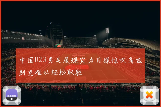中国U23男足展现实力日媒惊叹乌兹别克难以轻松取胜