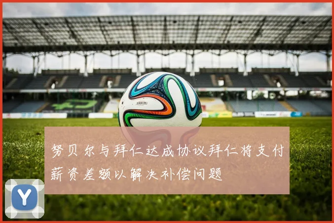 努贝尔与拜仁达成协议拜仁将支付薪资差额以解决补偿问题
