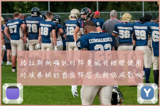 格拉斯纳确认对阵曼城将继续使用对埃弗顿的首发阵容无新伤病影响