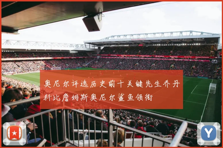 奥尼尔评选历史前十关键先生乔丹科比詹姆斯奥尼尔鲨鱼领衔