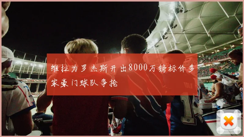 维拉为罗杰斯开出8000万镑标价多家豪门球队争抢