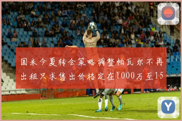 国米今夏转会策略调整帕瓦尔不再出租只求售出价格定在1000万至1500万欧