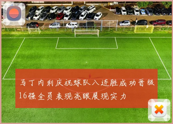马丁内利庆祝球队八连胜成功晋级16强全员表现亮眼展现实力