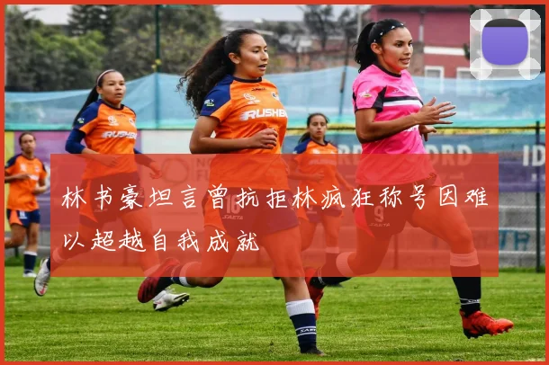 林书豪坦言曾抗拒林疯狂称号因难以超越自我成就