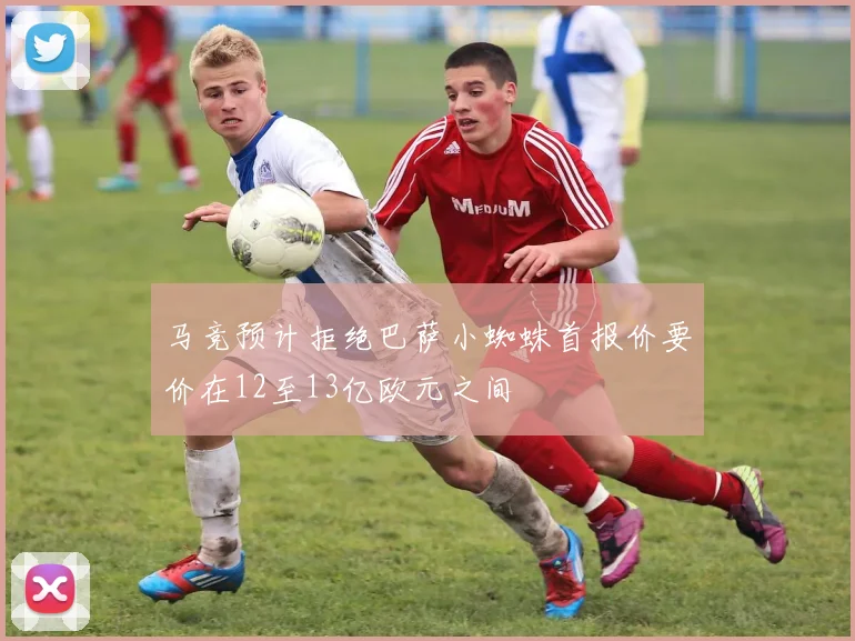 马竞预计拒绝巴萨小蜘蛛首报价要价在12至13亿欧元之间