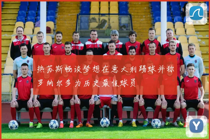 热苏斯畅谈梦想在意大利踢球并称罗纳尔多为历史最佳球员