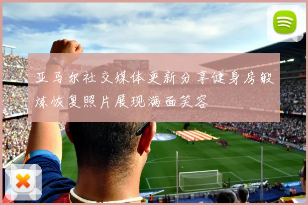 亚马尔社交媒体更新分享健身房锻炼恢复照片展现满面笑容