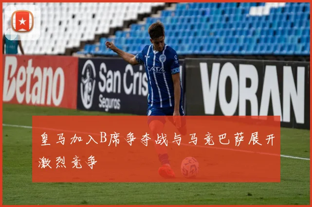 皇马加入B席争夺战与马竞巴萨展开激烈竞争