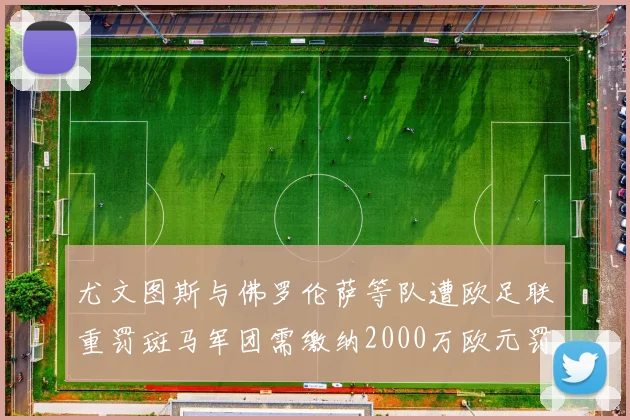 尤文图斯与佛罗伦萨等队遭欧足联重罚斑马军团需缴纳2000万欧元罚款
