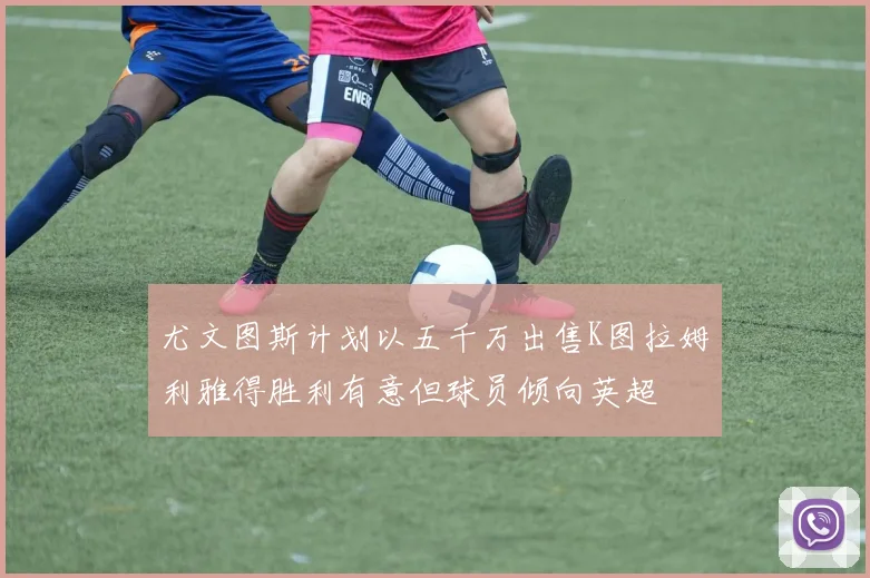 尤文图斯计划以五千万出售K图拉姆利雅得胜利有意但球员倾向英超