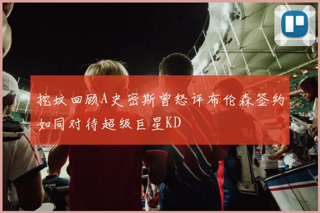 挖坟回顾A史密斯曾怒评布伦森签约如同对待超级巨星KD