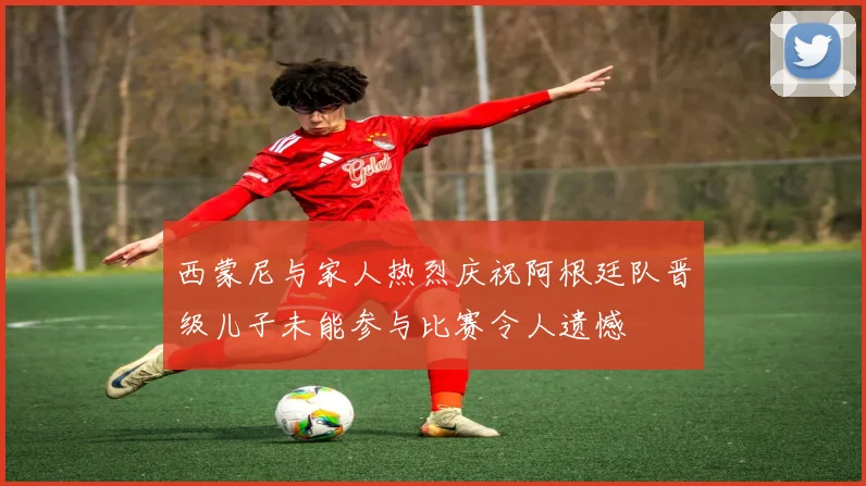 西蒙尼与家人热烈庆祝阿根廷队晋级儿子未能参与比赛令人遗憾