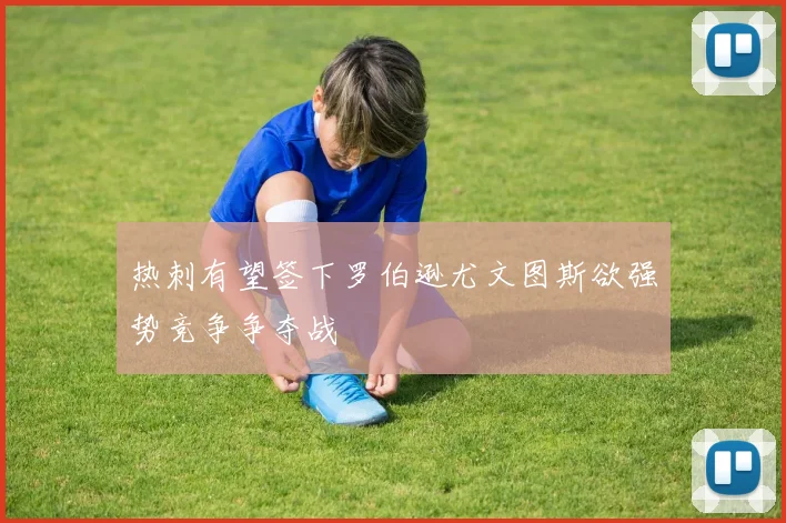 热刺有望签下罗伯逊尤文图斯欲强势竞争争夺战
