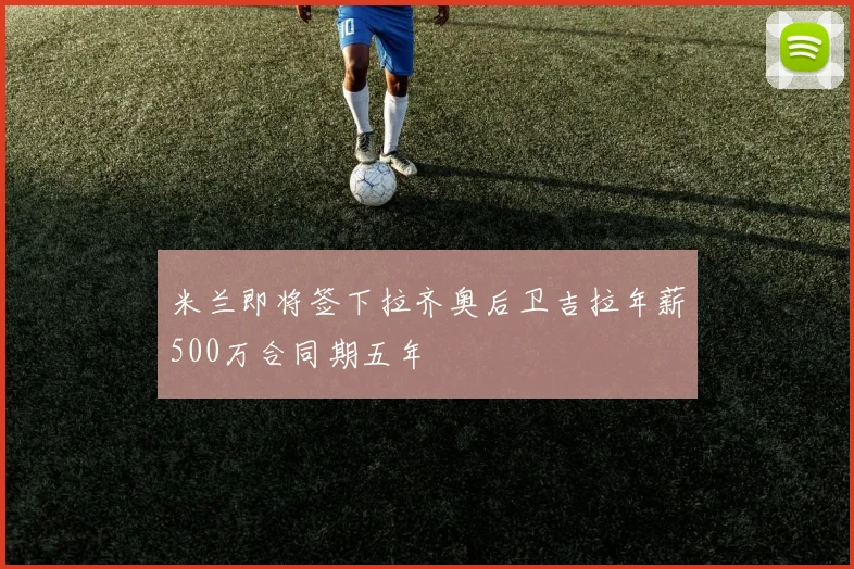 米兰即将签下拉齐奥后卫吉拉年薪500万合同期五年