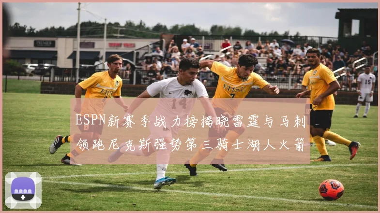 ESPN新赛季战力榜揭晓雷霆与马刺领跑尼克斯强势第三骑士湖人火箭表现不俗
