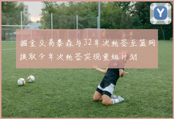 掘金交易泰森与32年次轮签至篮网换取今年次轮签实现重组计划
