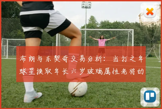 布朗与东契奇交易分析：当打之年球星换取年长六岁玻璃属性老将的利弊探讨
