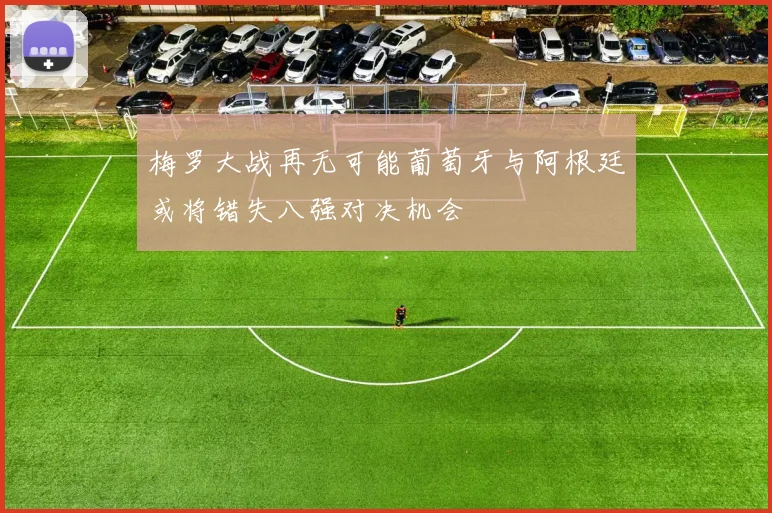 梅罗大战再无可能葡萄牙与阿根廷或将错失八强对决机会